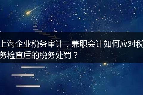 上海企业税务审计，兼职会计如何应对税务检查后的税务处罚？