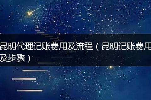 昆明代理记账费用及流程（昆明记账费用及步骤）