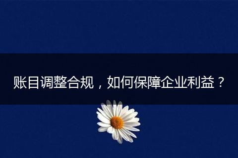 账目调整合规，如何保障企业利益？