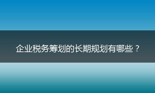 企业税务筹划的长期规划有哪些？