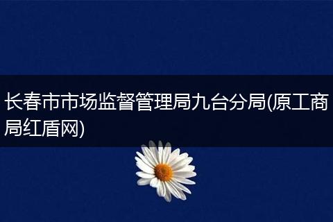长春市市场监督管理局九台分局(原工商局红盾网)