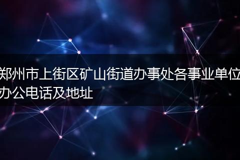 郑州市上街区矿山街道办事处各事业单位办公电话及地址