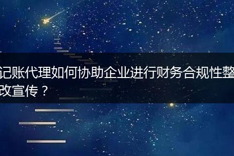 记账代理如何协助企业进行财务合规性整改宣传？