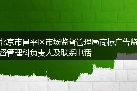 北京市昌平区市场监督管理局商标广告监督管理科负责人及联系电话