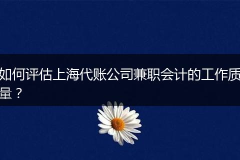 如何评估上海代账公司兼职会计的工作质量?