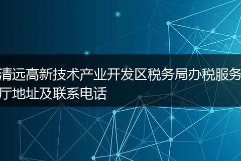 清远高新技术产业开发区税务局办税服务厅地址及联系电话