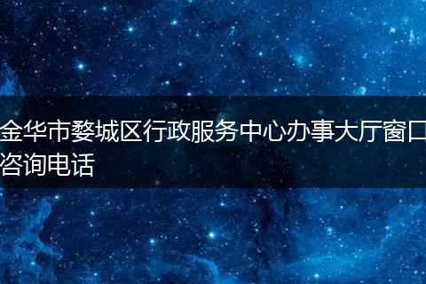 金华市婺城区行政服务中心办事大厅窗口咨询电话