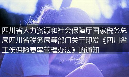 四川省人力资源和社会保障厅国家税务总局四川省税务局等部门关于印发《四川省工伤保险费率管理办法》的通知