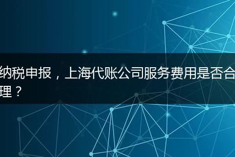 纳税申报，上海代账公司服务费用是否合理？