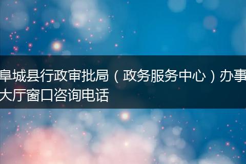 阜城县行政审批局（政务服务中心）办事大厅窗口咨询电话