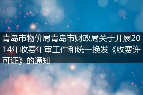 青岛市物价局青岛市财政局关于开展2014年收费年审工作和统一换发《收费许可证》的通知