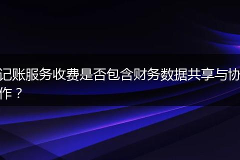 记账服务收费是否包含财务数据共享与协作？
