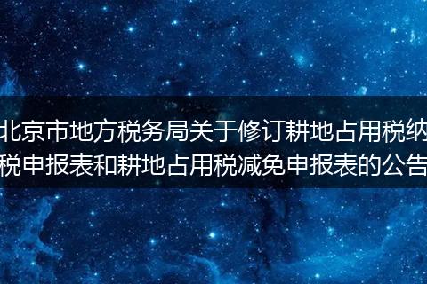 北京市地方税务局关于修订耕地占用税纳税申报表和耕地占用税减免申报表的公告