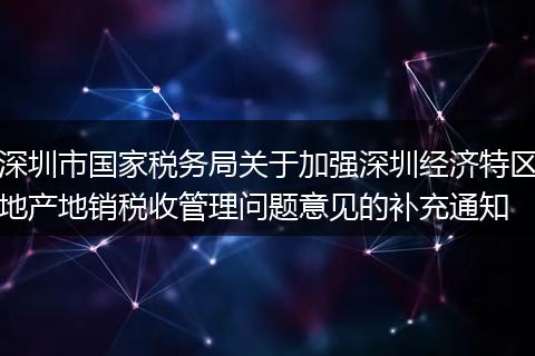 深圳市国家税务局关于加强深圳经济特区地产地销税收管理问题意见的补充通知