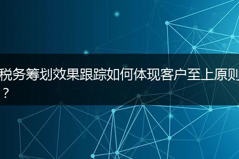 税务筹划效果跟踪如何体现客户至上原则？