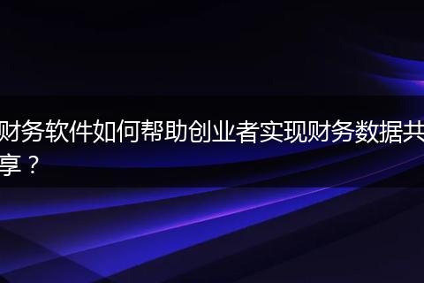 财务软件如何帮助创业者实现财务数据共享？