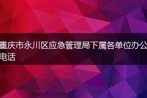 重庆市永川区应急管理局下属各单位办公电话