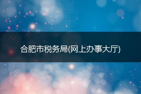 合肥市税务局(网上办事大厅)