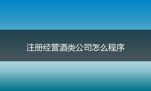 注册经营酒类公司怎么程序