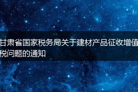 甘肃省国家税务局关于建材产品征收增值税问题的通知