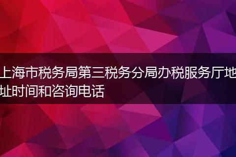 上海市税务局第三税务分局办税服务厅地址时间和咨询电话