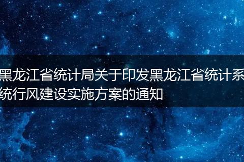 黑龙江省统计局关于印发黑龙江省统计系统行风建设实施方案的通知