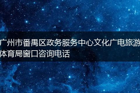 广州市番禺区政务服务中心文化广电旅游体育局窗口咨询电话