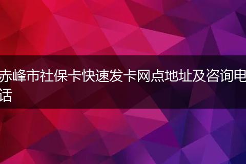 赤峰市社保卡快速发卡网点地址及咨询电话