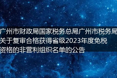 广州市财政局国家税务总局广州市税务局关于复审合格获得省级2023年度免税资格的非营利组织名单的公告
