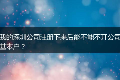 我的深圳公司注册下来后能不能不开公司基本户？