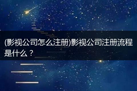 (影视公司怎么注册)影视公司注册流程是什么？