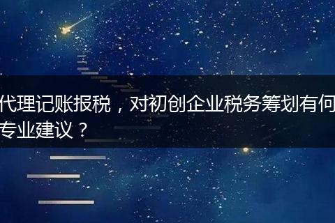 代理记账报税，对初创企业税务筹划有何专业建议？