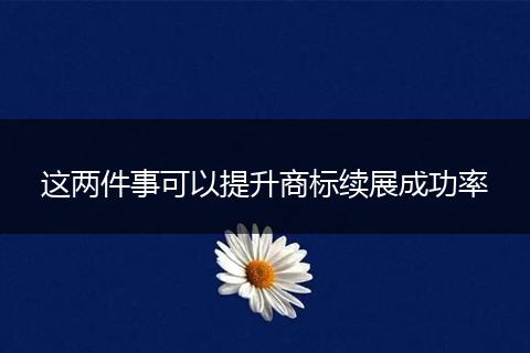这两件事可以提升商标续展成功率