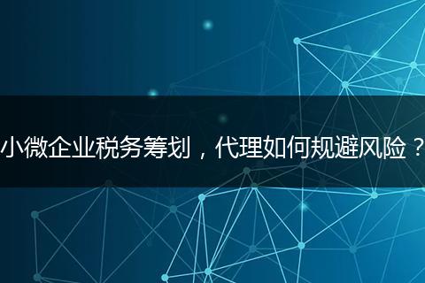 小微企业税务筹划，代理如何规避风险？