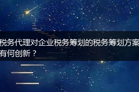 税务代理对企业税务筹划的税务筹划方案有何创新？
