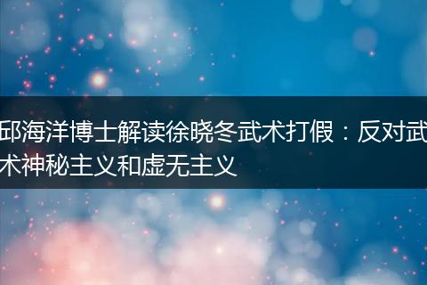 邱海洋博士解读徐晓冬武术打假：反对武术神秘主义和虚无主义