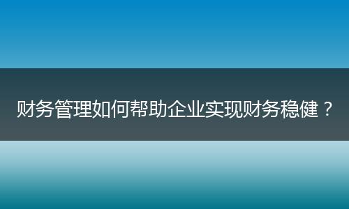 财务管理如何帮助企业实现财务稳健？