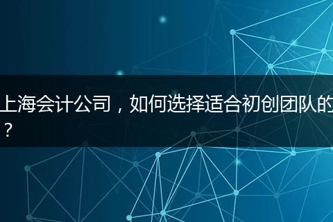 上海会计公司，如何选择适合初创团队的？