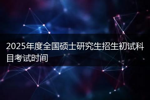 2025年度全国硕士研究生招生初试科目考试时间