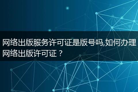 网络出版服务许可证是版号吗,如何办理网络出版许可证？