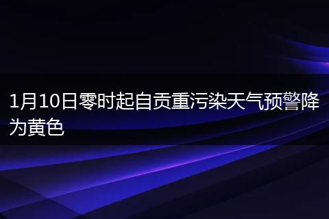 1月10日零时起自贡重污染天气预警降为黄色