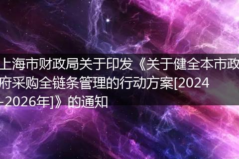 上海市财政局关于印发《关于健全本市政府采购全链条管理的行动方案[2024-2026年]》的通知