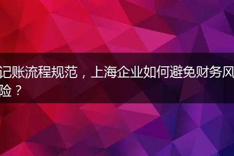 记账流程规范，上海企业如何避免财务风险？