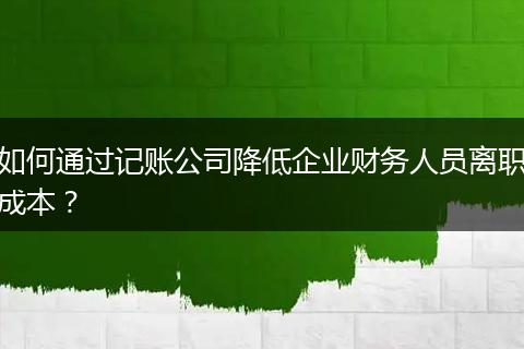 如何通过记账公司降低企业财务人员离职成本？