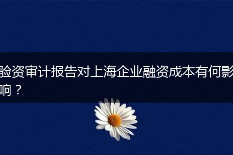 验资审计报告对上海企业融资成本有何影响？