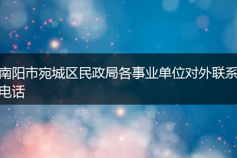 南阳市宛城区民政局各事业单位对外联系电话