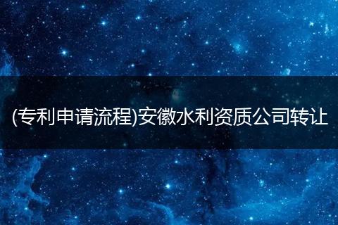 (专利申请流程)安徽水利资质公司转让