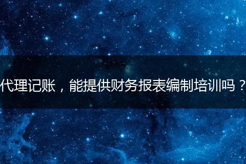代理记账，能提供财务报表编制培训吗？
