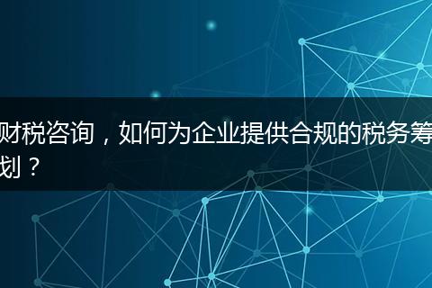 财税咨询，如何为企业提供合规的税务筹划？