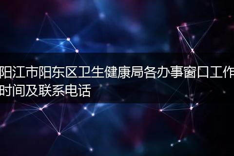 阳江市阳东区卫生健康局各办事窗口工作时间及联系电话